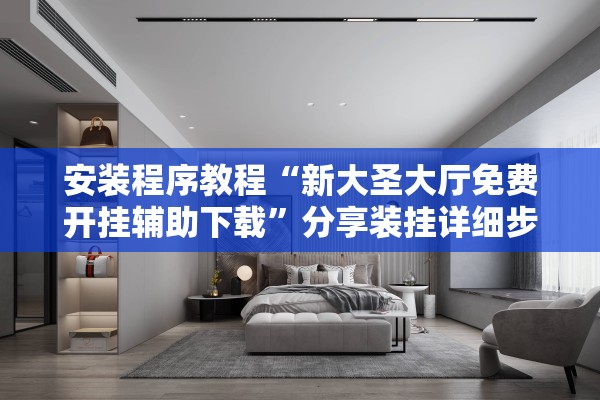 安装程序教程“新大圣大厅免费开挂辅助下载”分享装挂详细步骤