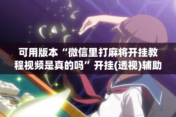 可用版本“微信里打麻将开挂教程视频是真的吗”开挂(透视)辅助神器