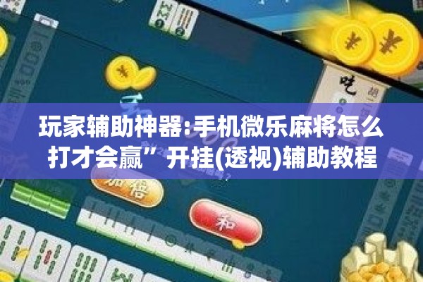 玩家辅助神器:手机微乐麻将怎么打才会赢	”开挂(透视)辅助教程