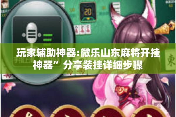 玩家辅助神器:微乐山东麻将开挂神器	”分享装挂详细步骤