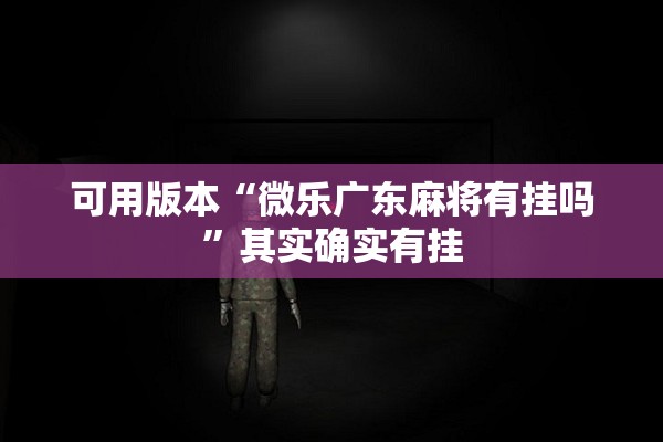 可用版本“微乐广东麻将有挂吗	”其实确实有挂