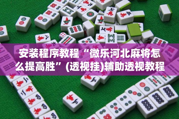 安装程序教程“微乐河北麻将怎么提高胜	”(透视挂)辅助透视教程