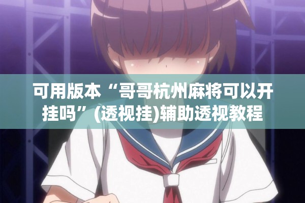 可用版本“哥哥杭州麻将可以开挂吗”(透视挂)辅助透视教程