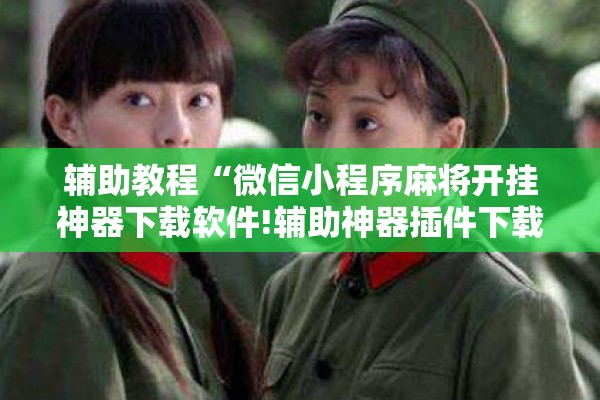 辅助教程“微信小程序麻将开挂神器下载软件!辅助神器插件下载 辅助教程“微信小程序麻将开挂神器下载软件!辅助神器插件下载