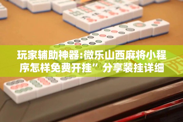 玩家辅助神器:微乐山西麻将小程序怎样免费开挂”分享装挂详细步骤