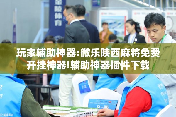 玩家辅助神器:微乐陕西麻将免费开挂神器!辅助神器插件下载