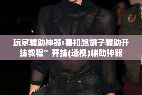 玩家辅助神器:喜扣跑胡子辅助开挂教程”开挂(透视)辅助神器