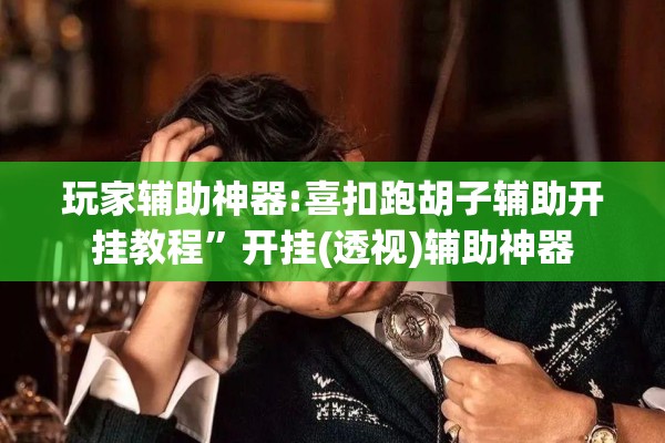 玩家辅助神器:喜扣跑胡子辅助开挂教程”开挂(透视)辅助神器