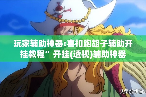 玩家辅助神器:喜扣跑胡子辅助开挂教程	”开挂(透视)辅助神器