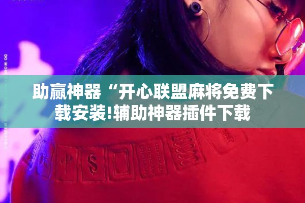 助赢神器“开心联盟麻将免费下载安装!辅助神器插件下载 助赢神器“开心联盟麻将免费下载安装!辅助神器插件下载