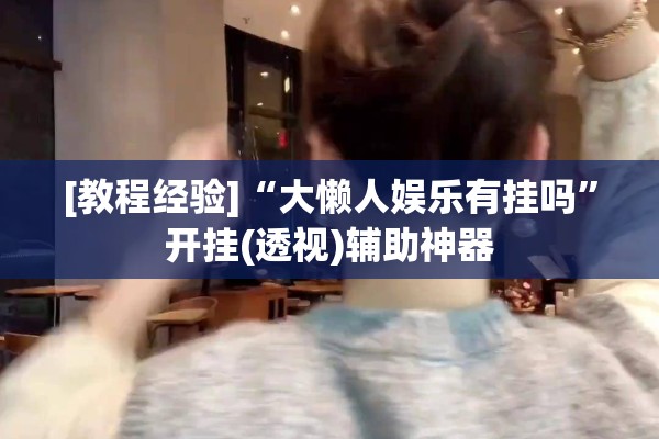[教程经验]“大懒人娱乐有挂吗	”开挂(透视)辅助神器