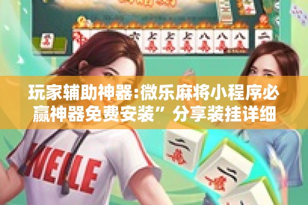 玩家辅助神器:微乐麻将小程序必赢神器免费安装	”分享装挂详细步骤