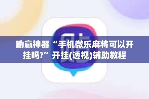 助赢神器“手机微乐麻将可以开挂吗?”开挂(透视)辅助教程