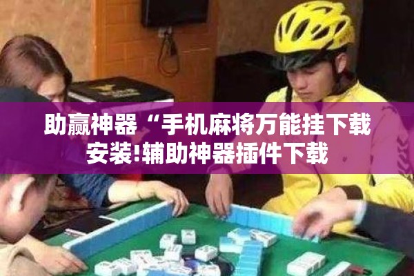 助赢神器“手机麻将万能挂下载安装!辅助神器插件下载 助赢神器“手机麻将万能挂下载安装!辅助神器插件下载