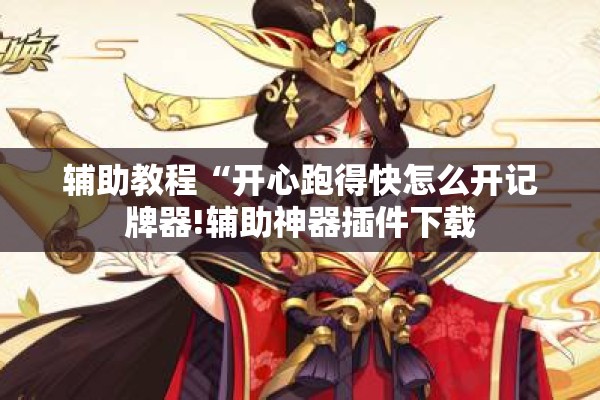 辅助教程“开心跑得快怎么开记牌器!辅助神器插件下载 辅助教程“开心跑得快怎么开记牌器!辅助神器插件下载