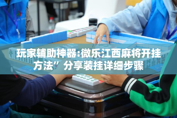 玩家辅助神器:微乐江西麻将开挂方法”分享装挂详细步骤