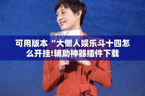 可用版本“大懒人娱乐斗十四怎么开挂!辅助神器插件下载