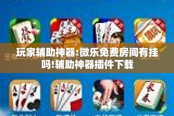 玩家辅助神器:微乐免费房间有挂吗!辅助神器插件下载 玩家辅助神器:微乐免费房间有挂吗!辅助神器插件下载