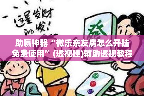 助赢神器“微乐亲友房怎么开挂免费使用”(透视挂)辅助透视教程