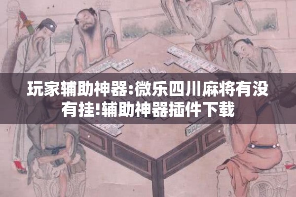 玩家辅助神器:微乐四川麻将有没有挂!辅助神器插件下载 玩家辅助神器:微乐四川麻将有没有挂!辅助神器插件下载