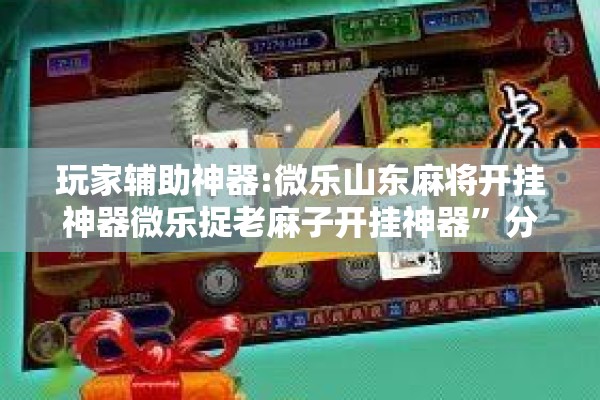 玩家辅助神器:微乐山东麻将开挂神器微乐捉老麻子开挂神器”分享装挂详细步骤