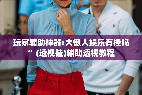 玩家辅助神器:大懒人娱乐有挂吗”(透视挂)辅助透视教程