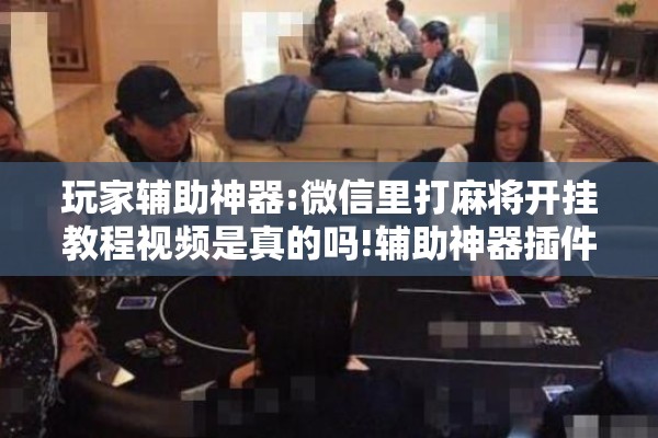 玩家辅助神器:微信里打麻将开挂教程视频是真的吗!辅助神器插件下载 玩家辅助神器:微信里打麻将开挂教程视频是真的吗!辅助神器插件下载