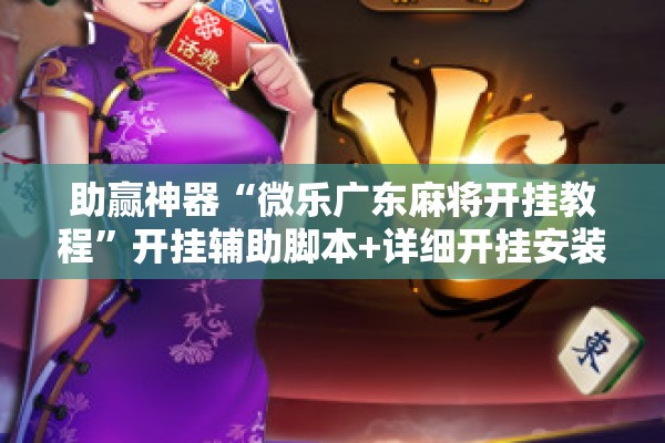 助赢神器“微乐广东麻将开挂教程	”开挂辅助脚本+详细开挂安装教程