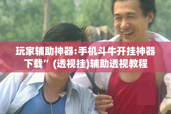 玩家辅助神器:手机斗牛开挂神器下载	”(透视挂)辅助透视教程