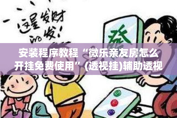 安装程序教程“微乐亲友房怎么开挂免费使用”(透视挂)辅助透视教程