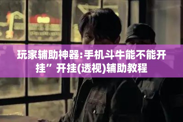 玩家辅助神器:手机斗牛能不能开挂”开挂(透视)辅助教程