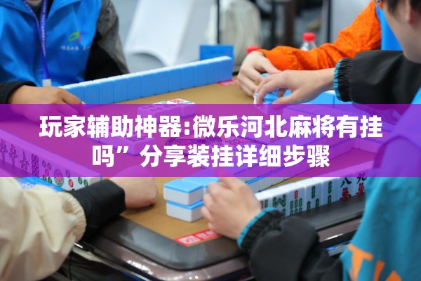 玩家辅助神器:微乐河北麻将有挂吗”分享装挂详细步骤