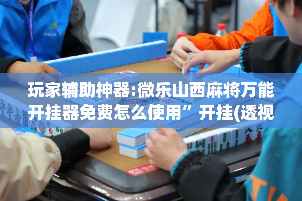 玩家辅助神器:微乐山西麻将万能开挂器免费怎么使用”开挂(透视)辅助神器