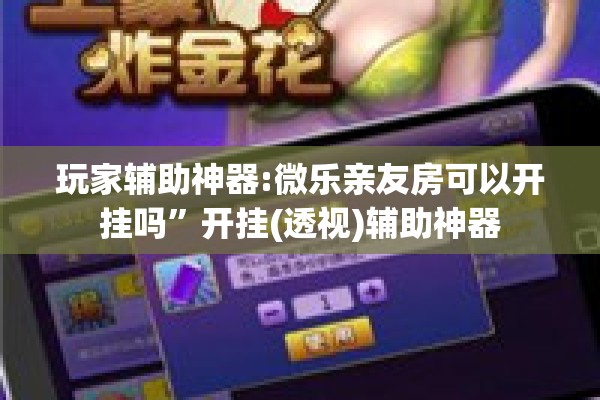 玩家辅助神器:微乐亲友房可以开挂吗”开挂(透视)辅助神器