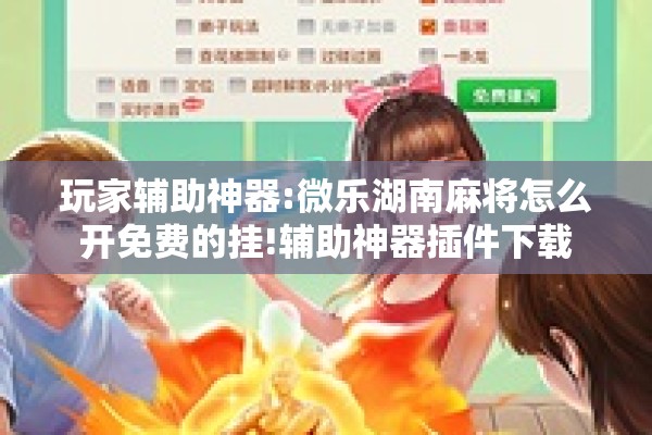 玩家辅助神器:微乐湖南麻将怎么开免费的挂!辅助神器插件下载 玩家辅助神器:微乐湖南麻将怎么开免费的挂!辅助神器插件下载