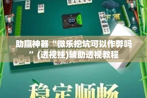 助赢神器“微乐挖坑可以作弊吗	”(透视挂)辅助透视教程