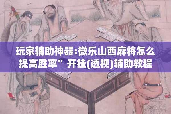 玩家辅助神器:微乐山西麻将怎么提高胜率	”开挂(透视)辅助教程