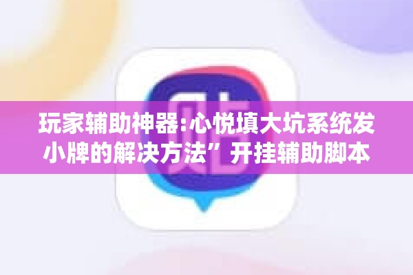 玩家辅助神器:心悦填大坑系统发小牌的解决方法	”开挂辅助脚本+详细开挂安装教程