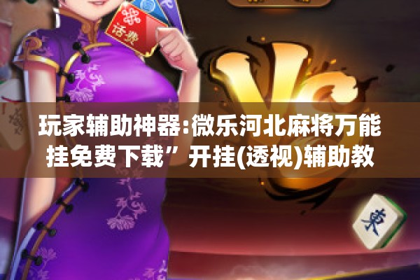 玩家辅助神器:微乐河北麻将万能挂免费下载	”开挂(透视)辅助教程