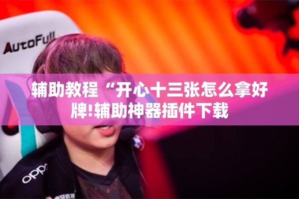 辅助教程“开心十三张怎么拿好牌!辅助神器插件下载 辅助教程“开心十三张怎么拿好牌!辅助神器插件下载