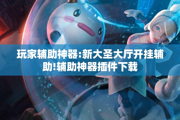 玩家辅助神器:新大圣大厅开挂辅助!辅助神器插件下载 玩家辅助神器:新大圣大厅开挂辅助!辅助神器插件下载