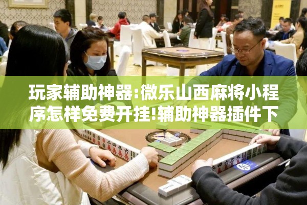 玩家辅助神器:微乐山西麻将小程序怎样免费开挂!辅助神器插件下载