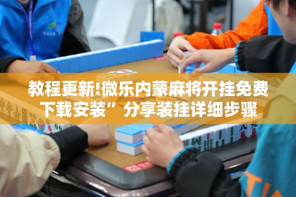 教程更新!微乐内蒙麻将开挂免费下载安装	”分享装挂详细步骤