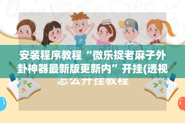 安装程序教程“微乐捉老麻子外卦神器最新版更新内”开挂(透视)辅助神器