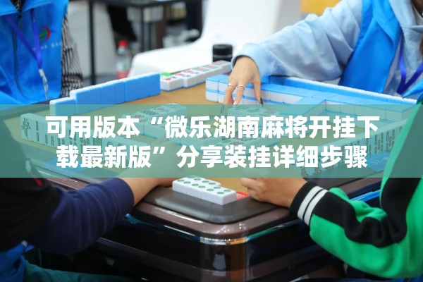 可用版本“微乐湖南麻将开挂下载最新版	”分享装挂详细步骤