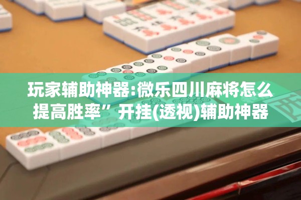 玩家辅助神器:微乐四川麻将怎么提高胜率”开挂(透视)辅助神器