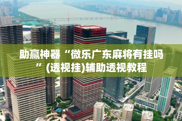 助赢神器“微乐广东麻将有挂吗”(透视挂)辅助透视教程