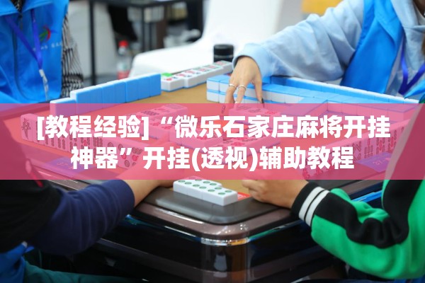 [教程经验]“微乐石家庄麻将开挂神器”开挂(透视)辅助教程