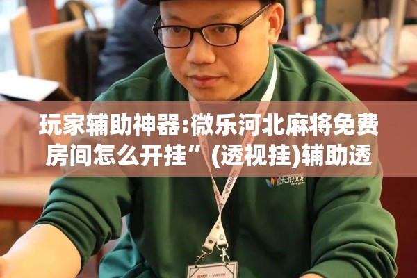 玩家辅助神器:微乐河北麻将免费房间怎么开挂	”(透视挂)辅助透视教程