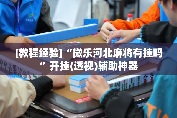 [教程经验]“微乐河北麻将有挂吗”开挂(透视)辅助神器